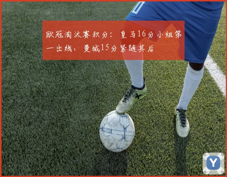 欧冠淘汰赛积分：皇马16分小组第一出线，曼城15分紧随其后