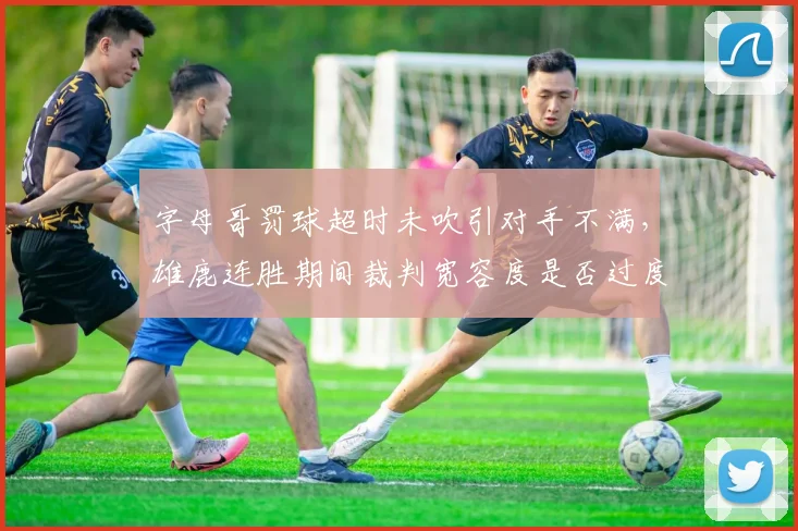 字母哥罚球超时未吹引对手不满，雄鹿连胜期间裁判宽容度是否过度？