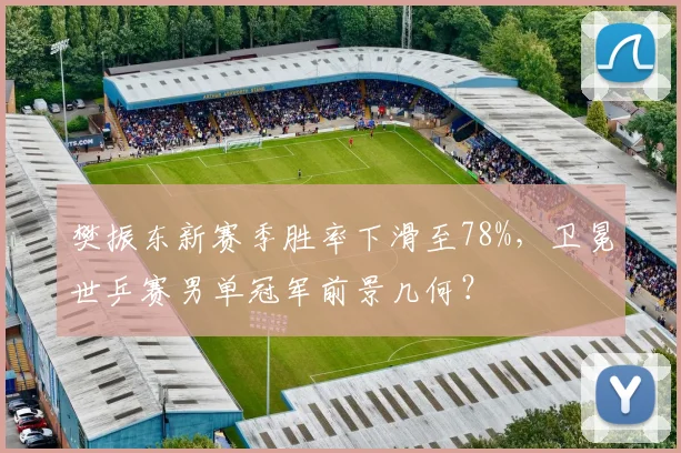 樊振东新赛季胜率下滑至78%,卫冕世乒赛男单冠军前景几何?