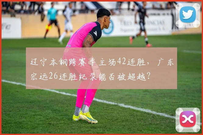 辽宁本钢跨赛季主场42连胜,广东宏远26连胜纪录能否被超越?