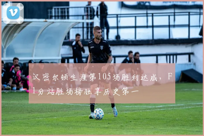 汉密尔顿生涯第105场胜利达成,F1分站胜场榜独享历史第一