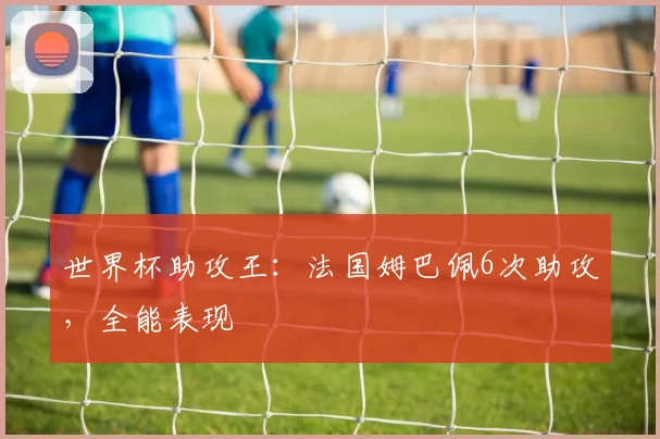 世界杯助攻王:法国姆巴佩6次助攻,全能表现