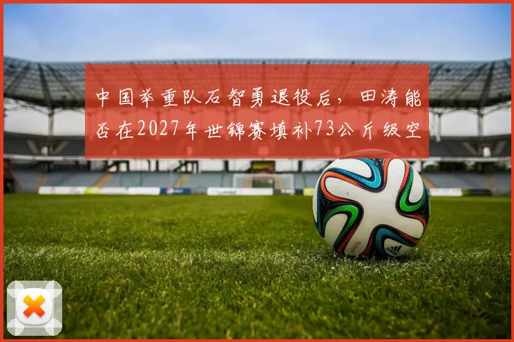 中国举重队石智勇退役后，田涛能否在2027年世锦赛填补73公斤级空白？