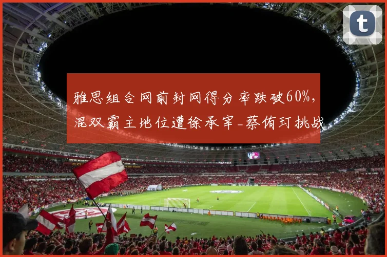 雅思组合网前封网得分率跌破60%,混双霸主地位遭徐承宰_蔡侑玎挑战?