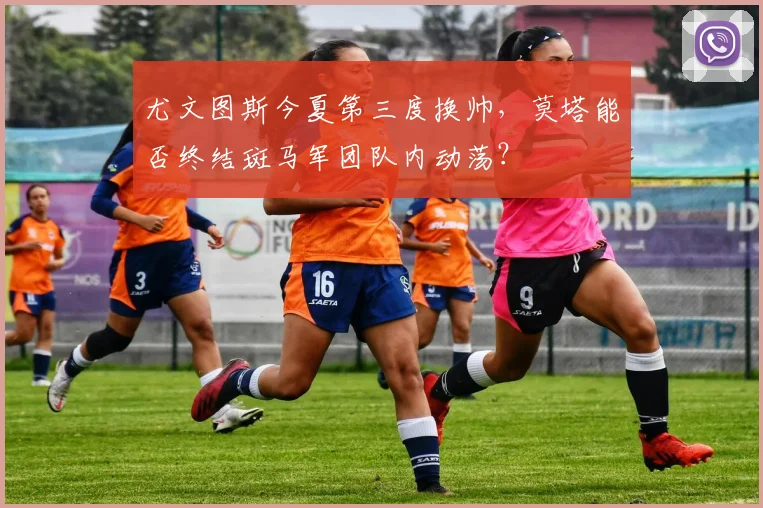 尤文图斯今夏第三度换帅,莫塔能否终结斑马军团队内动荡?