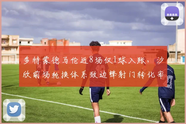 多特蒙德马伦近8场仅1球入账，沙欣前场轮换体系致边锋射门转化率腰斩