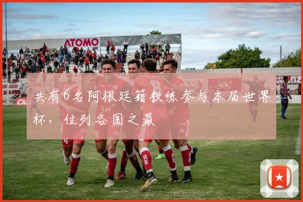 共有6名阿根廷籍教练参与本届世界杯，位列各国之最