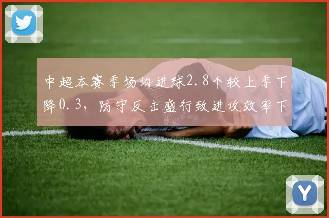 中超本赛季场均进球2.8个较上季下降0.3,防守反击盛行致进攻效率下滑