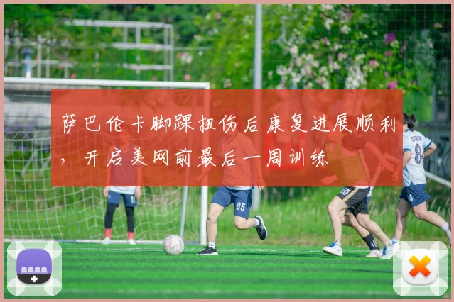萨巴伦卡脚踝扭伤后康复进展顺利，开启美网前最后一周训练